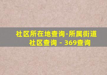 社区所在地查询-所属街道社区查询 - 369查询